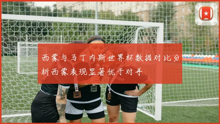 西蒙与马丁内斯世界杯数据对比分析西蒙表现显著优于对手