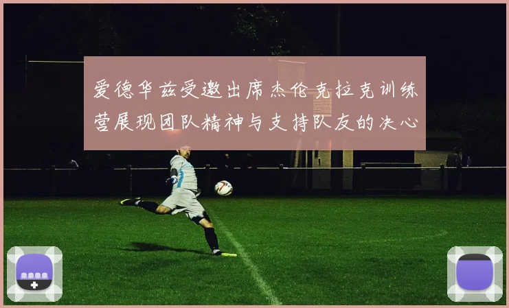 爱德华兹受邀出席杰伦克拉克训练营展现团队精神与支持队友的决心