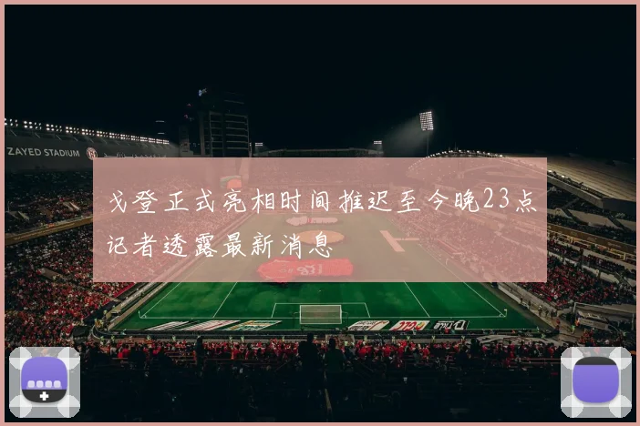 戈登正式亮相时间推迟至今晚23点记者透露最新消息