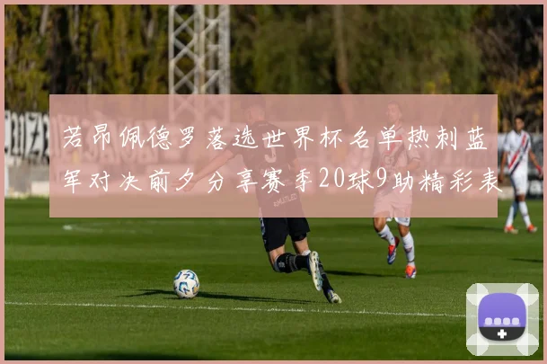 若昂佩德罗落选世界杯名单热刺蓝军对决前夕分享赛季20球9助精彩表现