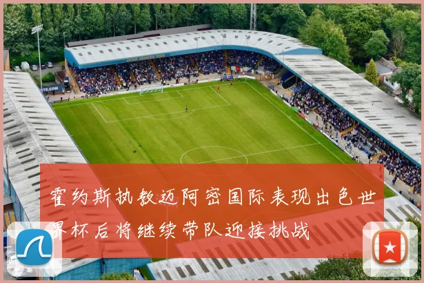 霍约斯执教迈阿密国际表现出色世界杯后将继续带队迎接挑战