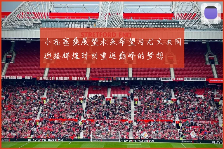 小孔塞桑展望未来希望与尤文共同迎接辉煌时刻重返巅峰的梦想