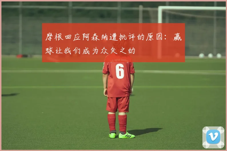 摩根回应阿森纳遭批评的原因：赢球让我们成为众矢之的