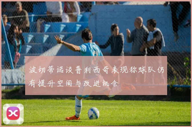 波切蒂诺谈普利西奇表现称球队仍有提升空间与改进机会
