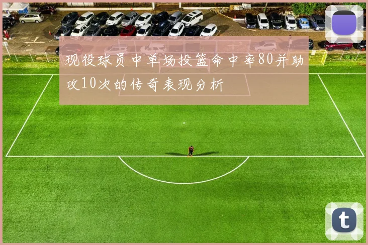 现役球员中单场投篮命中率80并助攻10次的传奇表现分析