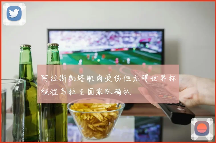 阿拉斯凯塔肌肉受伤但无碍世界杯征程乌拉圭国家队确认