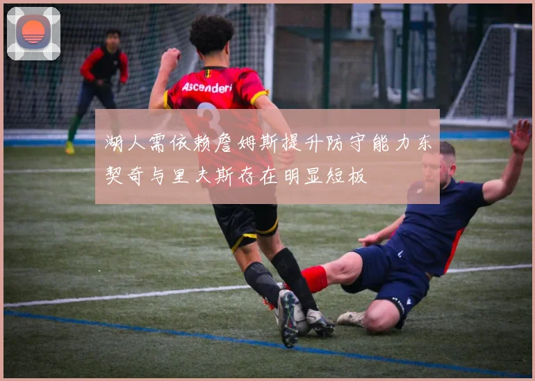 湖人需依赖詹姆斯提升防守能力东契奇与里夫斯存在明显短板