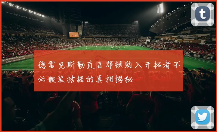 德雷克斯勒直言邓顿购入开拓者不必假装拮据的真相揭秘