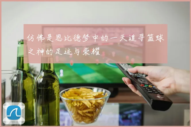 仿佛是恩比德梦中的一天追寻篮球之神的足迹与荣耀