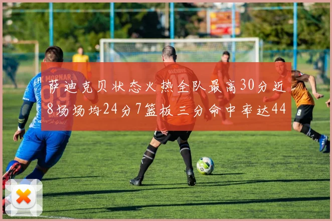 萨迪克贝状态火热全队最高30分近8场场均24分7篮板三分命中率达44