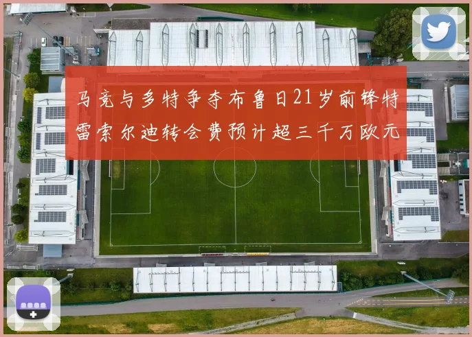 马竞与多特争夺布鲁日21岁前锋特雷索尔迪转会费预计超三千万欧元
