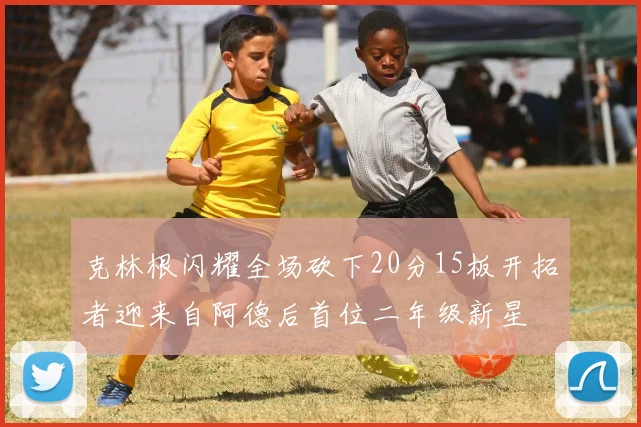 克林根闪耀全场砍下20分15板开拓者迎来自阿德后首位二年级新星